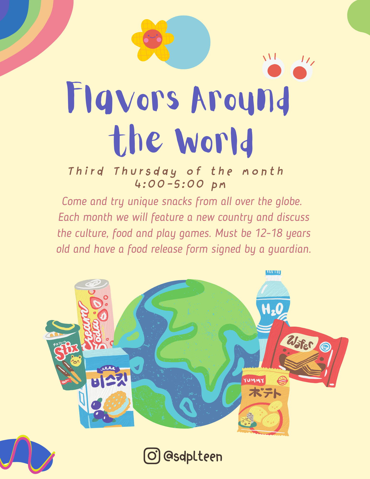 Flavors around the world. Third Thursday of the month, 4-5pm. Come and try unique snacks from all over the globe.  Each month we will feature a new country and discuss the culture, food and play games. Must be 12-18 years old and have a food release form signed by a guardian. Food release form attached on this page.