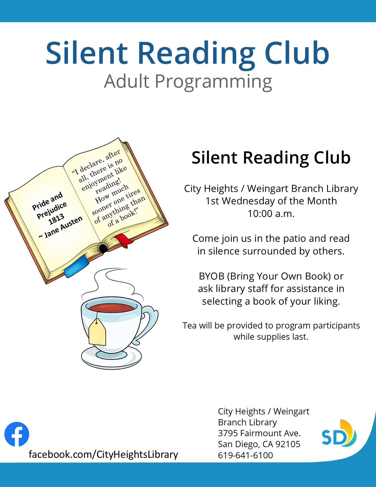 The City Heights / Weingart Branch Library Presents:  Silent Reading Club  1st Wednesday of the Month at 10 a.m.  Do you love reading, but don’t like the pressure of assigned reading or other standards associated with book clubs?  Come join us and read in silence surrounded by others.  BYOB (Bring Your Own Book) or ask library staff for assistance in selecting a book of your liking.  Tea will be provided to program participants while supplies last.