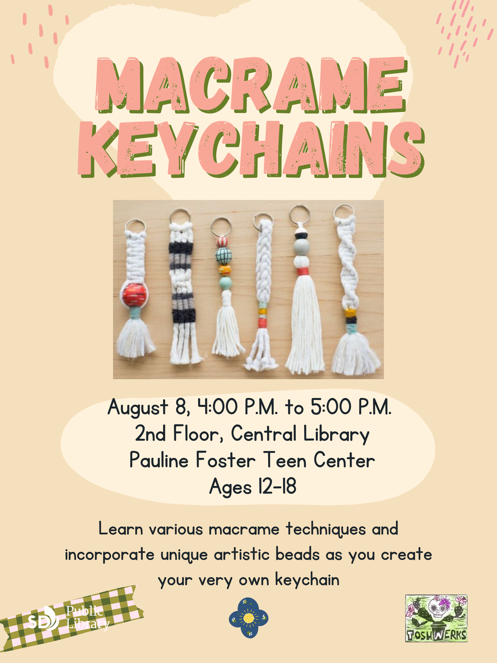 Macrame Keychains. August 8, 4PM to 5PM. 2nd Floor, Central Library. Pauline Foster Teen Center. Ages 12-18. Learn various macrame techniques and incorporate unique artistic beads as you create your very own keychain.